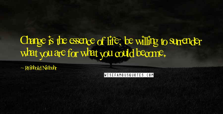 Reinhold Niebuhr Quotes: Change is the essence of life; be willing to surrender what you are for what you could become.