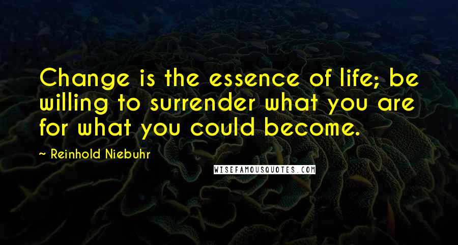 Reinhold Niebuhr Quotes: Change is the essence of life; be willing to surrender what you are for what you could become.