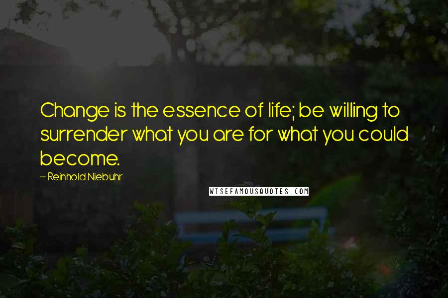 Reinhold Niebuhr Quotes: Change is the essence of life; be willing to surrender what you are for what you could become.