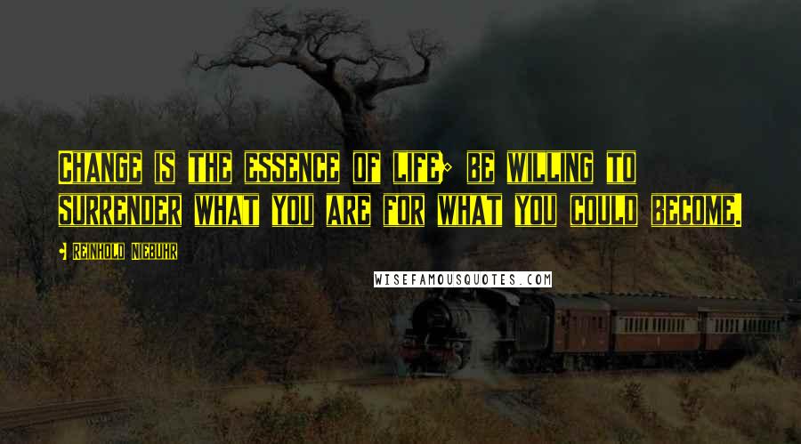 Reinhold Niebuhr Quotes: Change is the essence of life; be willing to surrender what you are for what you could become.