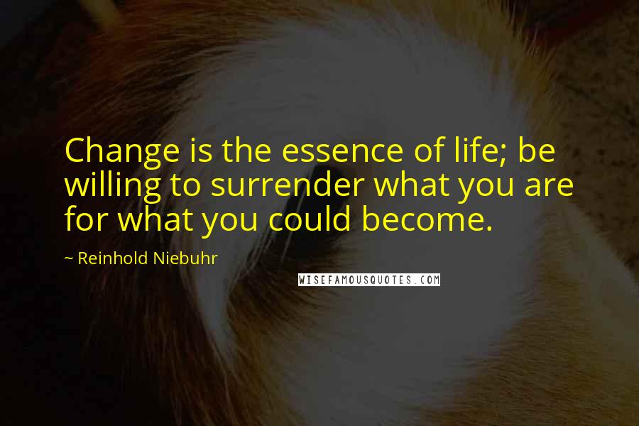 Reinhold Niebuhr Quotes: Change is the essence of life; be willing to surrender what you are for what you could become.