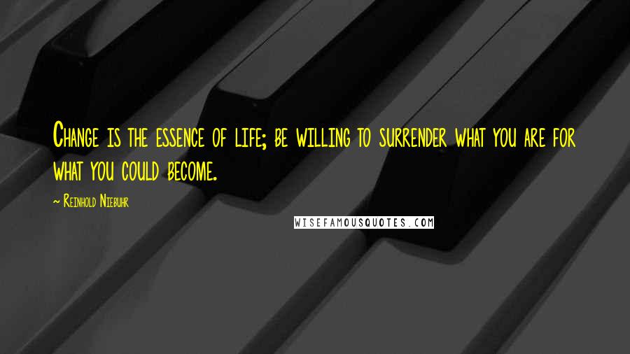 Reinhold Niebuhr Quotes: Change is the essence of life; be willing to surrender what you are for what you could become.