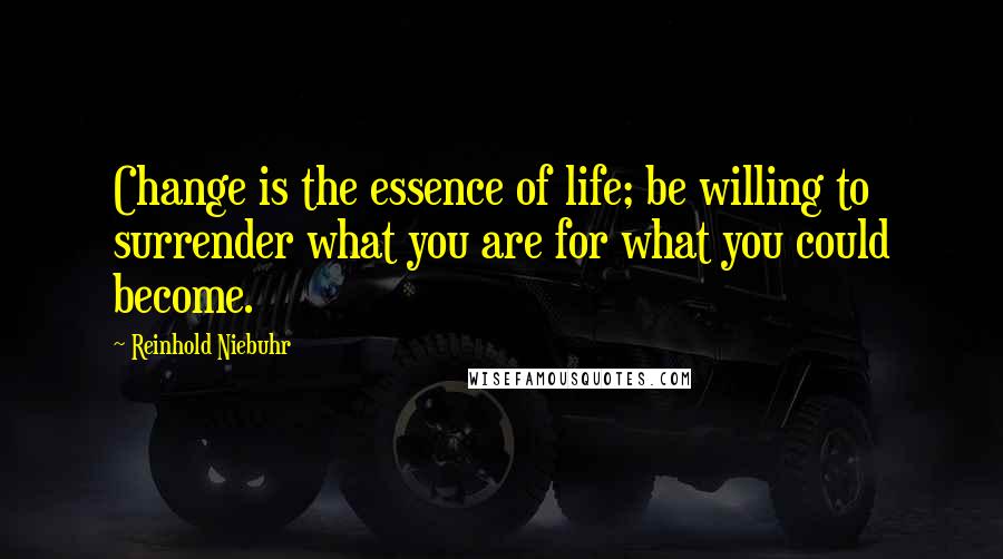Reinhold Niebuhr Quotes: Change is the essence of life; be willing to surrender what you are for what you could become.
