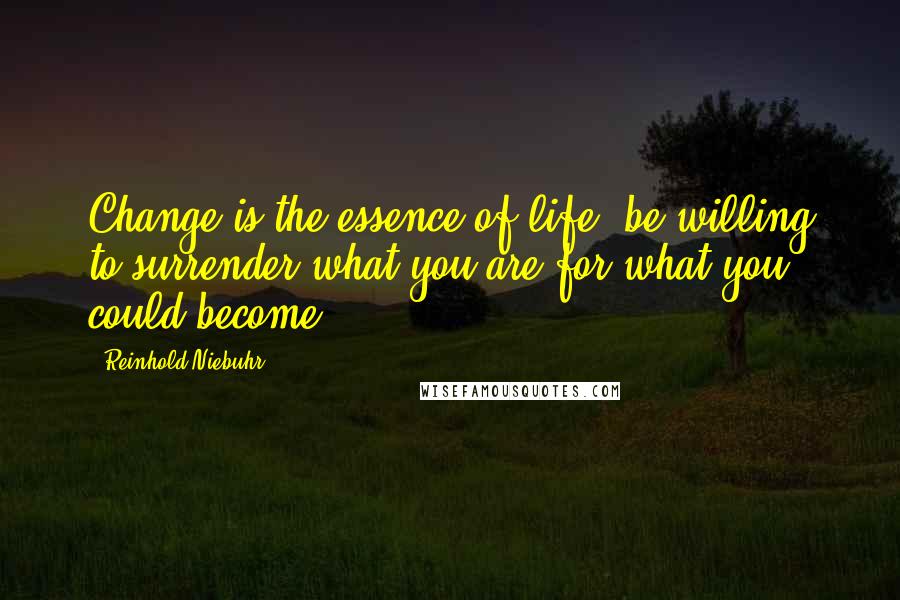 Reinhold Niebuhr Quotes: Change is the essence of life; be willing to surrender what you are for what you could become.