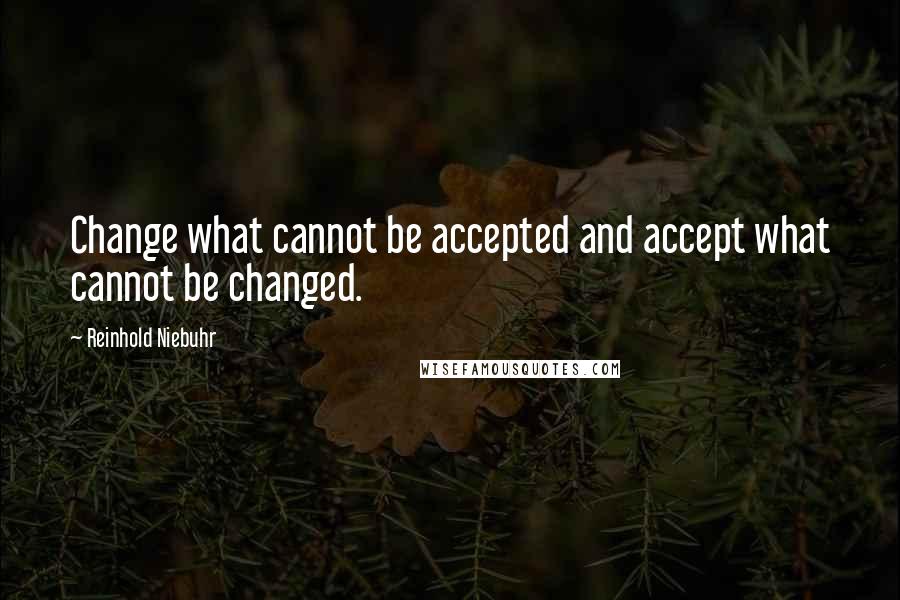 Reinhold Niebuhr Quotes: Change what cannot be accepted and accept what cannot be changed.