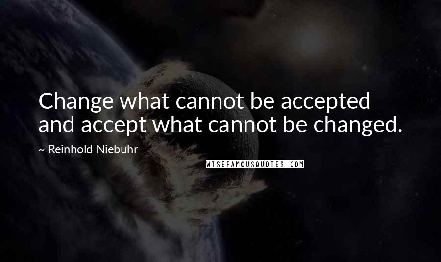 Reinhold Niebuhr Quotes: Change what cannot be accepted and accept what cannot be changed.