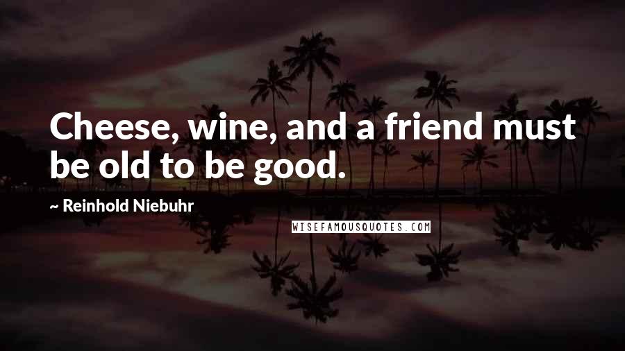 Reinhold Niebuhr Quotes: Cheese, wine, and a friend must be old to be good.