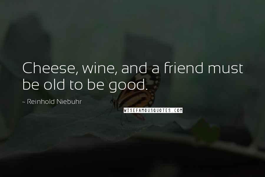 Reinhold Niebuhr Quotes: Cheese, wine, and a friend must be old to be good.