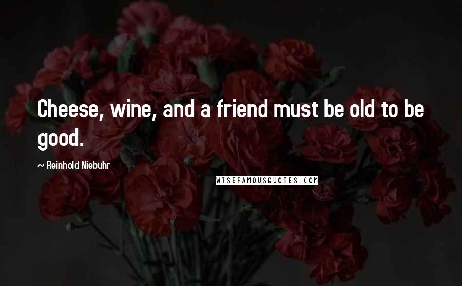 Reinhold Niebuhr Quotes: Cheese, wine, and a friend must be old to be good.