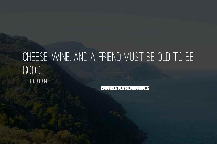 Reinhold Niebuhr Quotes: Cheese, wine, and a friend must be old to be good.