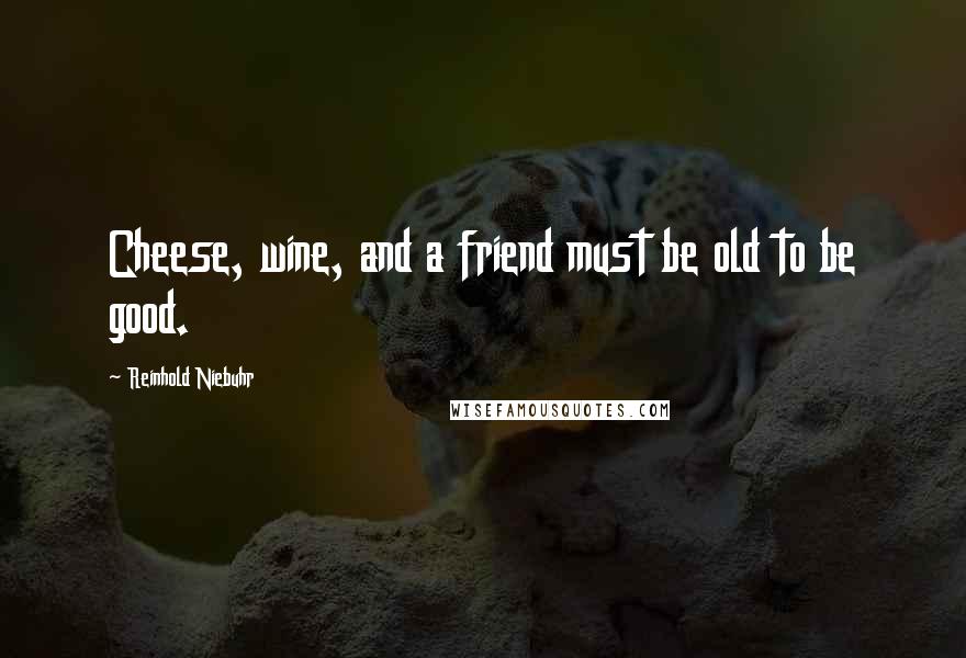 Reinhold Niebuhr Quotes: Cheese, wine, and a friend must be old to be good.