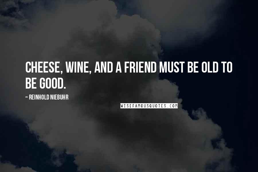 Reinhold Niebuhr Quotes: Cheese, wine, and a friend must be old to be good.