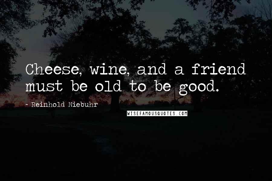 Reinhold Niebuhr Quotes: Cheese, wine, and a friend must be old to be good.