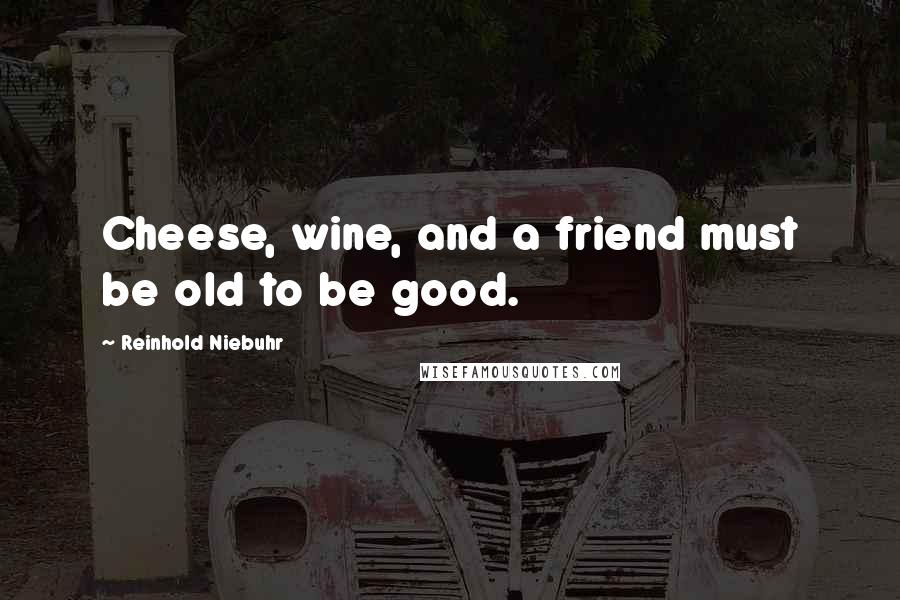 Reinhold Niebuhr Quotes: Cheese, wine, and a friend must be old to be good.