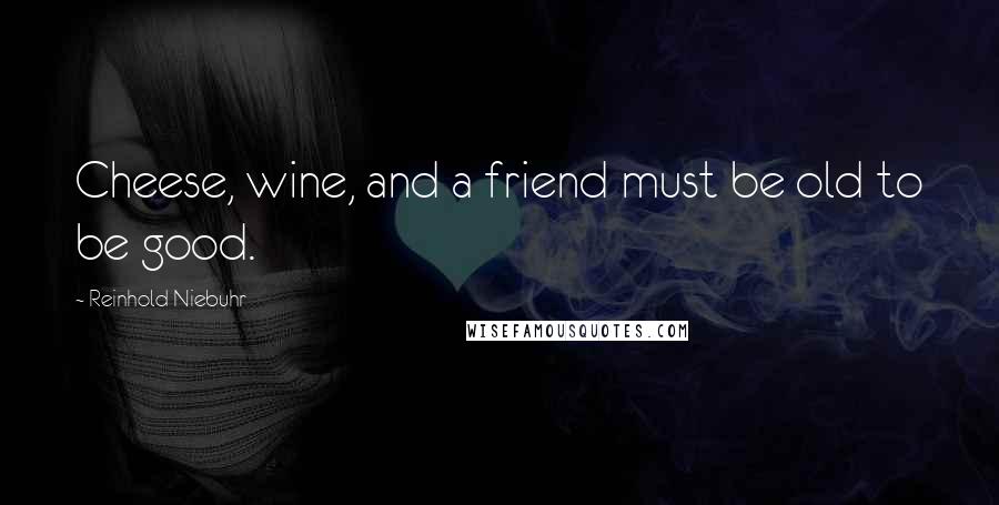 Reinhold Niebuhr Quotes: Cheese, wine, and a friend must be old to be good.