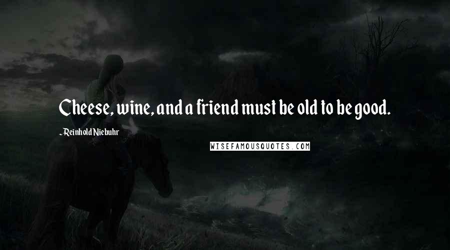 Reinhold Niebuhr Quotes: Cheese, wine, and a friend must be old to be good.