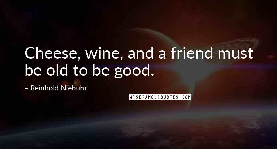 Reinhold Niebuhr Quotes: Cheese, wine, and a friend must be old to be good.