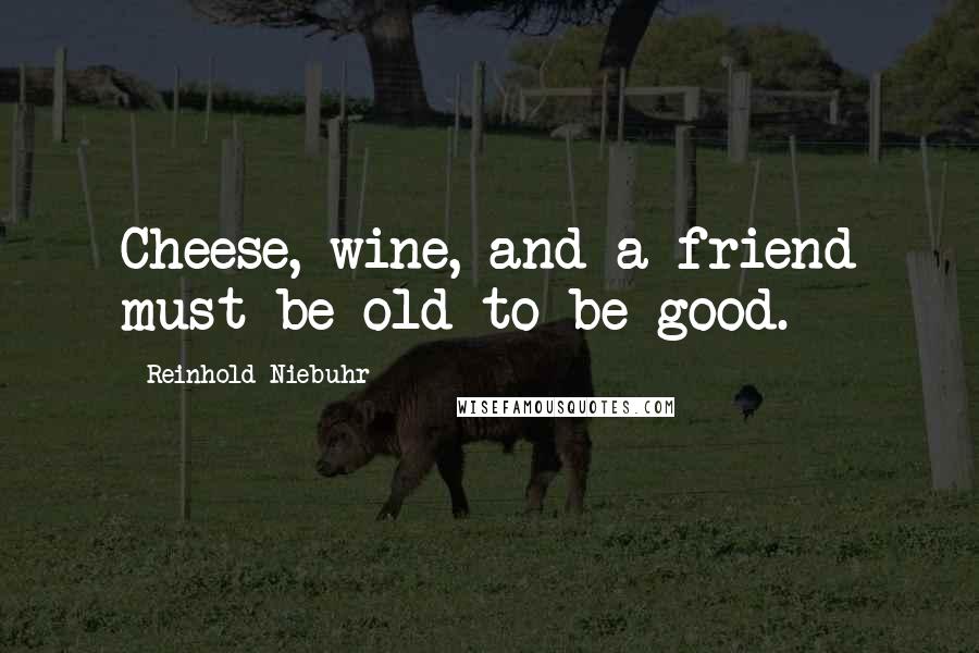 Reinhold Niebuhr Quotes: Cheese, wine, and a friend must be old to be good.