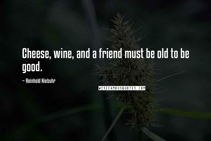 Reinhold Niebuhr Quotes: Cheese, wine, and a friend must be old to be good.