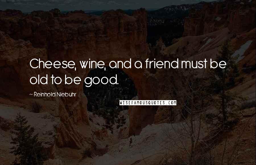 Reinhold Niebuhr Quotes: Cheese, wine, and a friend must be old to be good.