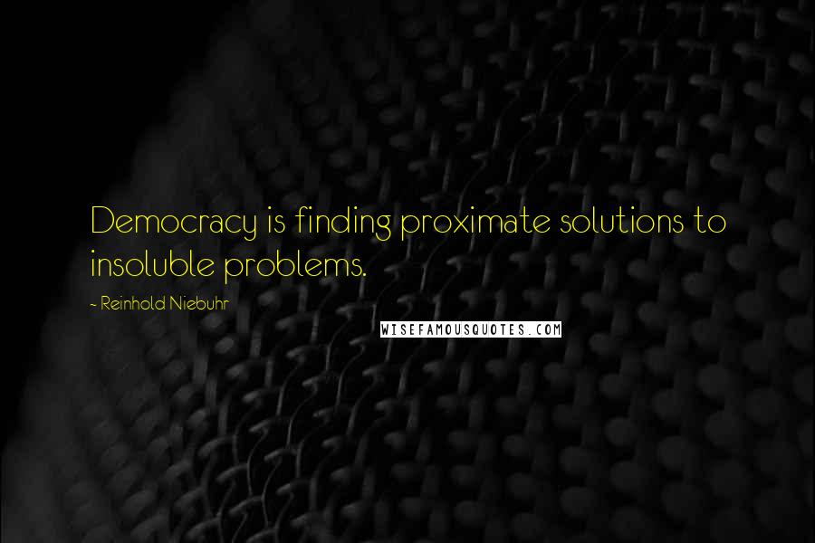 Reinhold Niebuhr Quotes: Democracy is finding proximate solutions to insoluble problems.