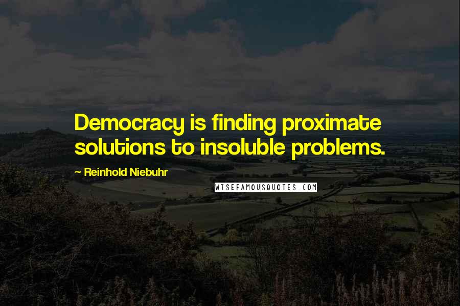 Reinhold Niebuhr Quotes: Democracy is finding proximate solutions to insoluble problems.