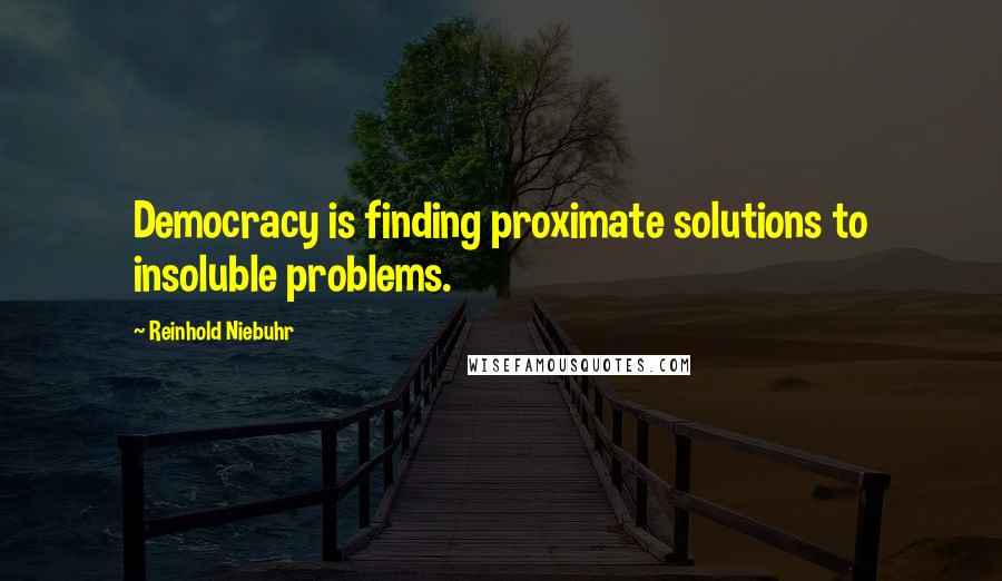 Reinhold Niebuhr Quotes: Democracy is finding proximate solutions to insoluble problems.