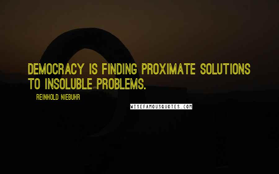 Reinhold Niebuhr Quotes: Democracy is finding proximate solutions to insoluble problems.