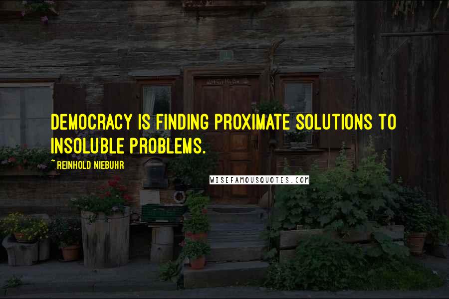 Reinhold Niebuhr Quotes: Democracy is finding proximate solutions to insoluble problems.