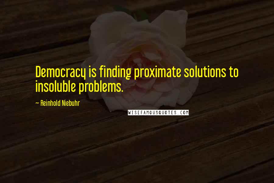 Reinhold Niebuhr Quotes: Democracy is finding proximate solutions to insoluble problems.