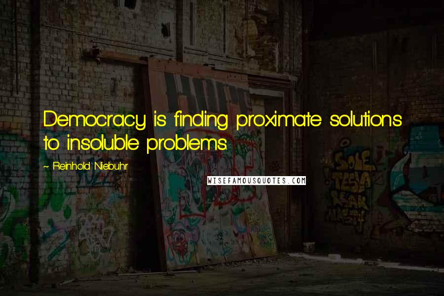 Reinhold Niebuhr Quotes: Democracy is finding proximate solutions to insoluble problems.