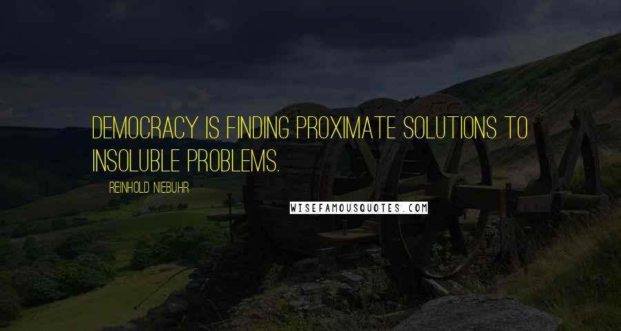 Reinhold Niebuhr Quotes: Democracy is finding proximate solutions to insoluble problems.