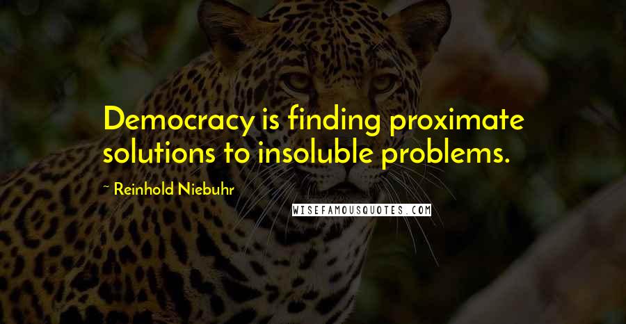 Reinhold Niebuhr Quotes: Democracy is finding proximate solutions to insoluble problems.