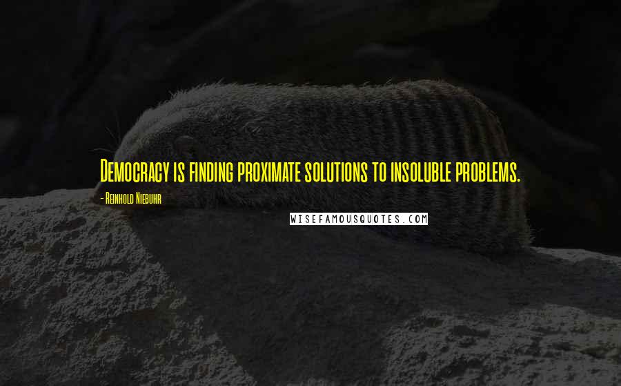 Reinhold Niebuhr Quotes: Democracy is finding proximate solutions to insoluble problems.