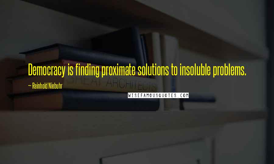 Reinhold Niebuhr Quotes: Democracy is finding proximate solutions to insoluble problems.