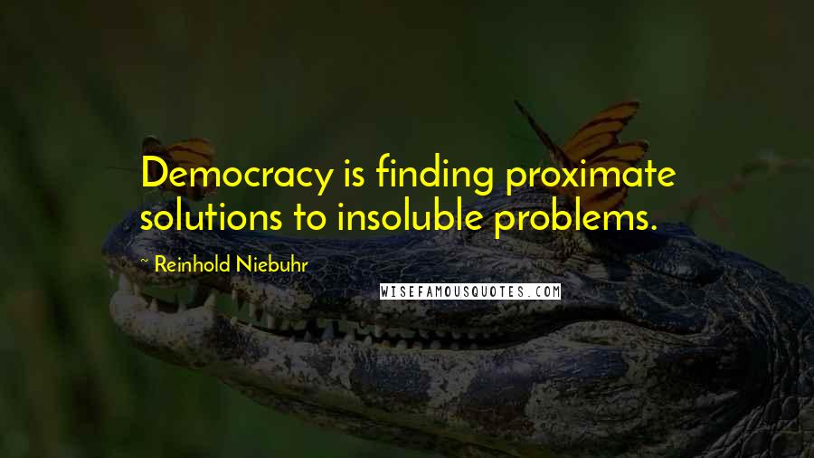 Reinhold Niebuhr Quotes: Democracy is finding proximate solutions to insoluble problems.