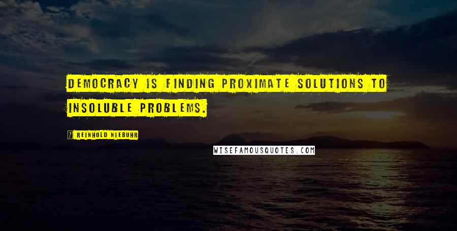 Reinhold Niebuhr Quotes: Democracy is finding proximate solutions to insoluble problems.