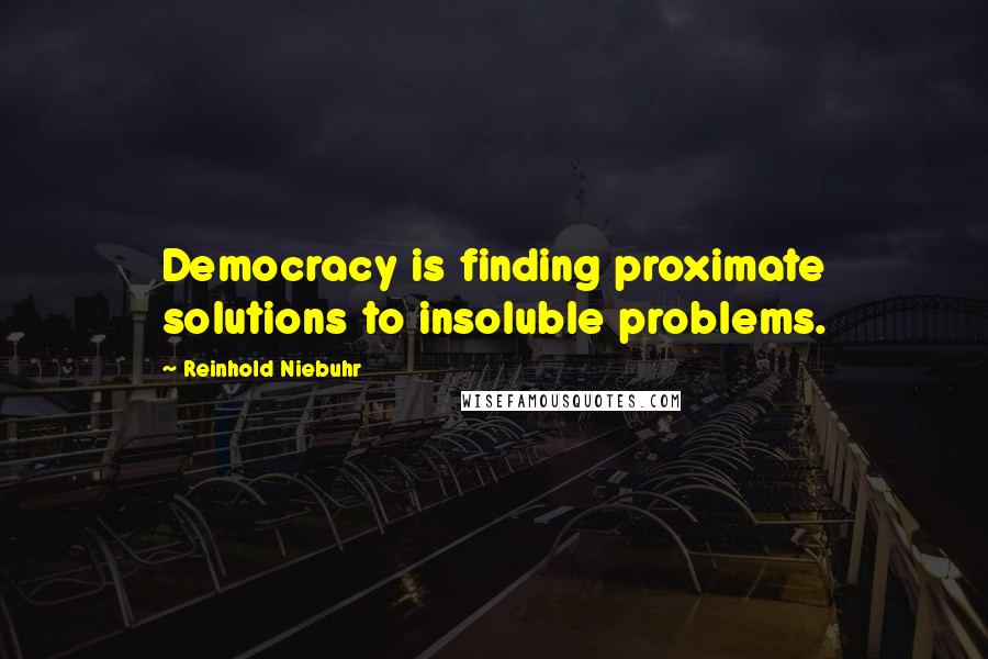 Reinhold Niebuhr Quotes: Democracy is finding proximate solutions to insoluble problems.