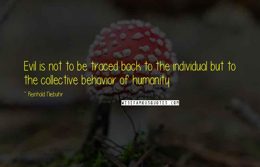 Reinhold Niebuhr Quotes: Evil is not to be traced back to the individual but to the collective behavior of humanity.