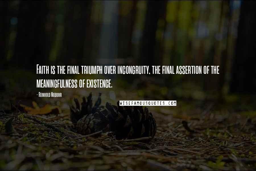 Reinhold Niebuhr Quotes: Faith is the final triumph over incongruity, the final assertion of the meaningfulness of existence.