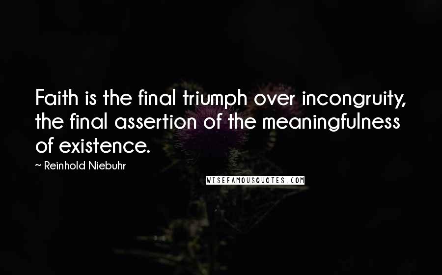 Reinhold Niebuhr Quotes: Faith is the final triumph over incongruity, the final assertion of the meaningfulness of existence.