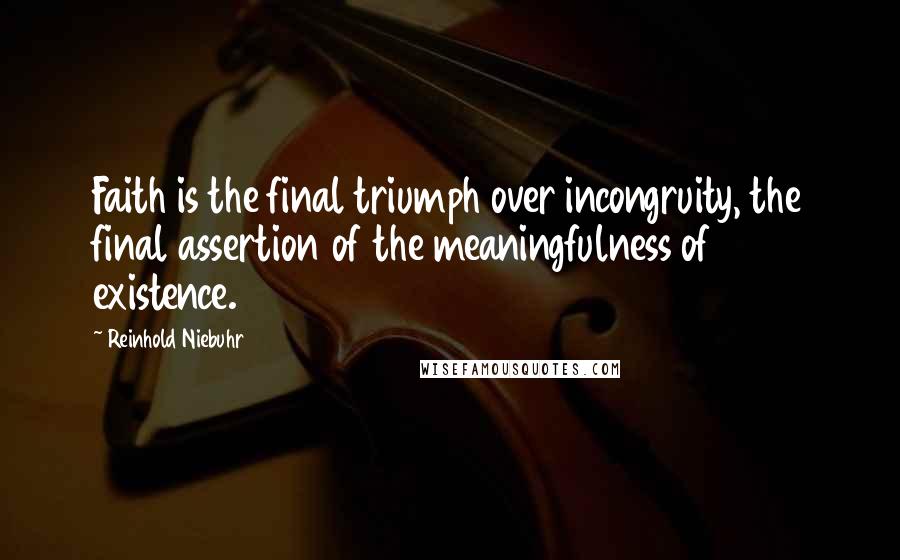 Reinhold Niebuhr Quotes: Faith is the final triumph over incongruity, the final assertion of the meaningfulness of existence.