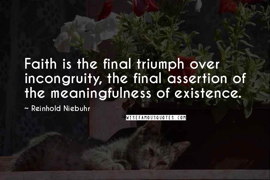 Reinhold Niebuhr Quotes: Faith is the final triumph over incongruity, the final assertion of the meaningfulness of existence.