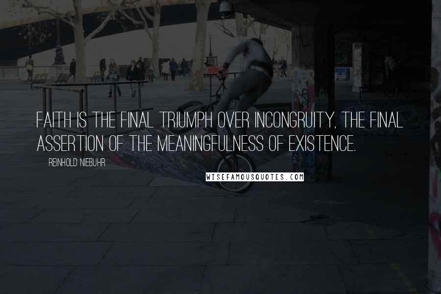 Reinhold Niebuhr Quotes: Faith is the final triumph over incongruity, the final assertion of the meaningfulness of existence.