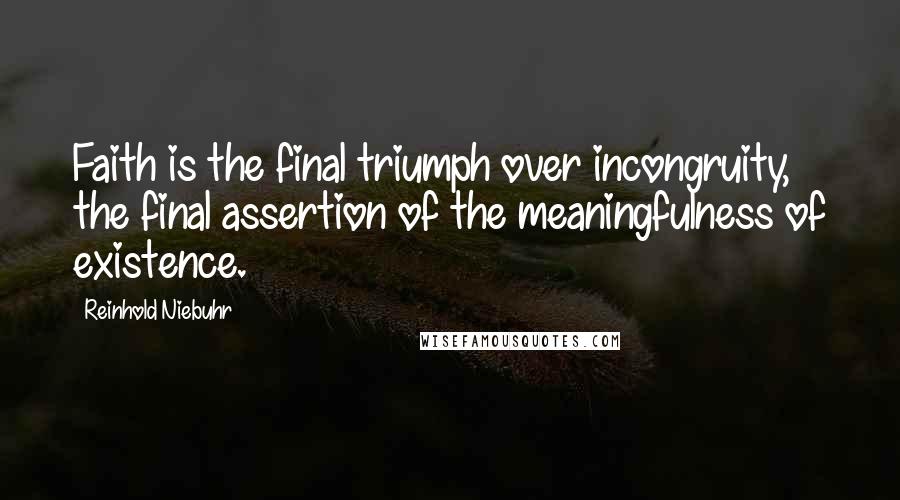 Reinhold Niebuhr Quotes: Faith is the final triumph over incongruity, the final assertion of the meaningfulness of existence.