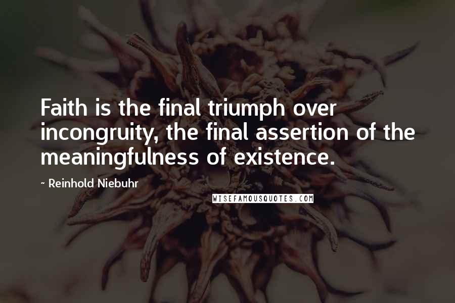 Reinhold Niebuhr Quotes: Faith is the final triumph over incongruity, the final assertion of the meaningfulness of existence.
