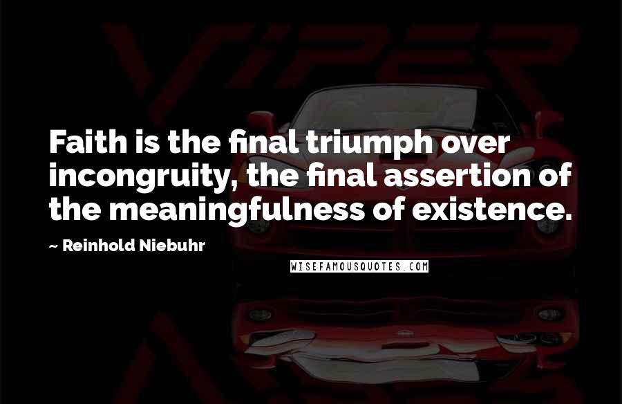 Reinhold Niebuhr Quotes: Faith is the final triumph over incongruity, the final assertion of the meaningfulness of existence.