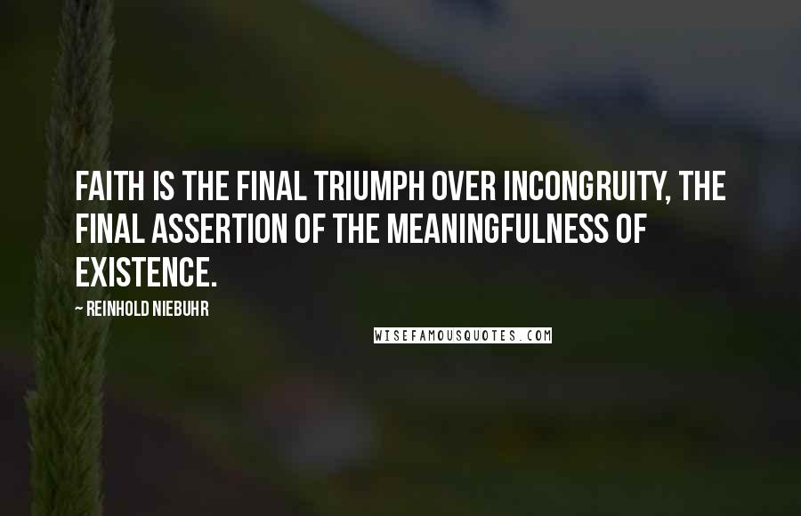 Reinhold Niebuhr Quotes: Faith is the final triumph over incongruity, the final assertion of the meaningfulness of existence.