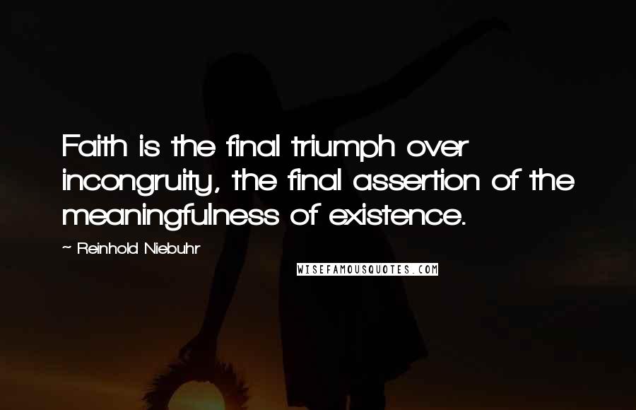 Reinhold Niebuhr Quotes: Faith is the final triumph over incongruity, the final assertion of the meaningfulness of existence.