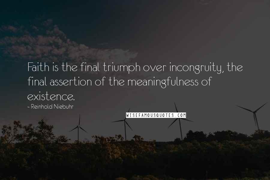 Reinhold Niebuhr Quotes: Faith is the final triumph over incongruity, the final assertion of the meaningfulness of existence.